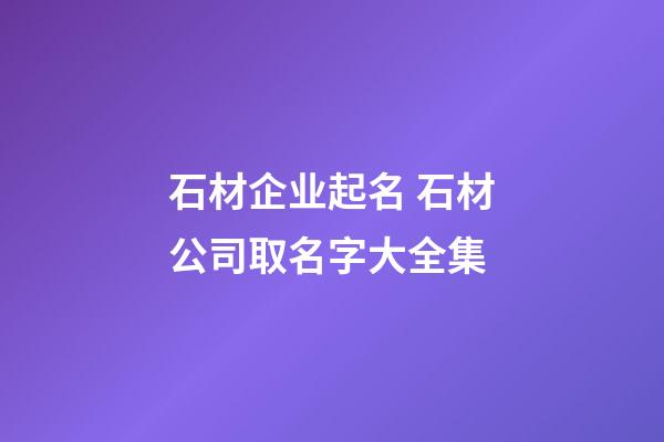 石材企业起名 石材公司取名字大全集-第1张-公司起名-玄机派